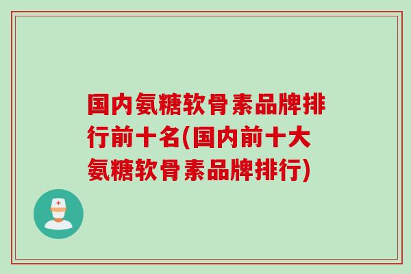 国内氨糖软骨素品牌排行前十名(国内前十大氨糖软骨素品牌排行)