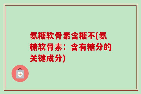 氨糖软骨素含糖不(氨糖软骨素：含有糖分的关键成分)