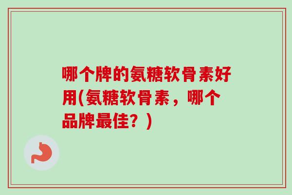 哪个牌的氨糖软骨素好用(氨糖软骨素，哪个品牌最佳？)