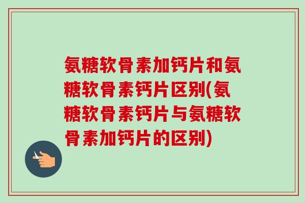 氨糖软骨素加钙片和氨糖软骨素钙片区别(氨糖软骨素钙片与氨糖软骨素加钙片的区别)