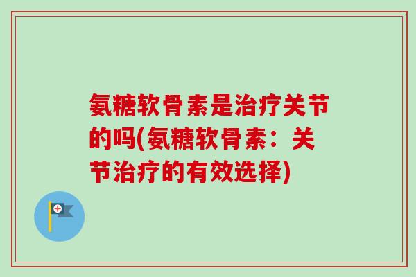 氨糖软骨素是治疗关节的吗(氨糖软骨素：关节治疗的有效选择)
