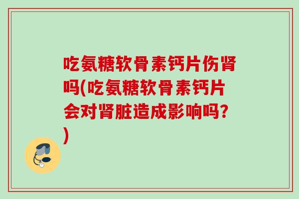 吃氨糖软骨素钙片伤肾吗(吃氨糖软骨素钙片会对肾脏造成影响吗？)