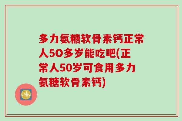 多力氨糖软骨素钙正常人5O多岁能吃吧(正常人50岁可食用多力氨糖软骨素钙)