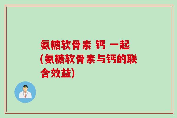 氨糖软骨素 钙 一起(氨糖软骨素与钙的联合效益)