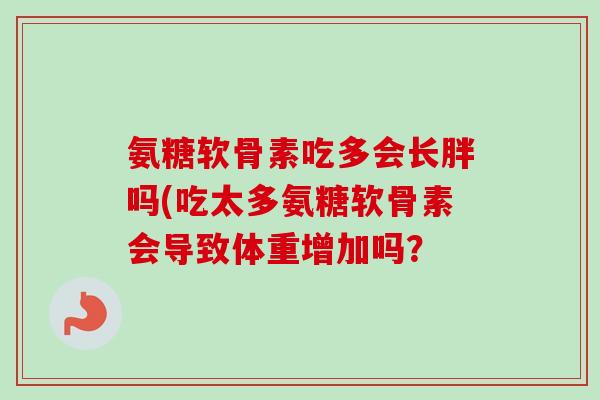 氨糖软骨素吃多会长胖吗(吃太多氨糖软骨素会导致体重增加吗？