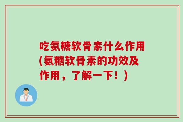 吃氨糖软骨素什么作用(氨糖软骨素的功效及作用，了解一下！)