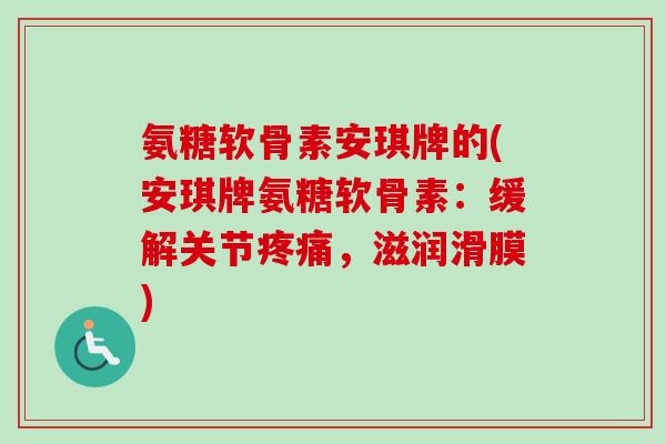 氨糖软骨素安琪牌的(安琪牌氨糖软骨素：缓解关节疼痛，滋润滑膜)