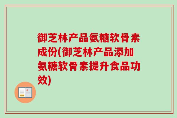 御芝林产品氨糖软骨素成份(御芝林产品添加氨糖软骨素提升食品功效)