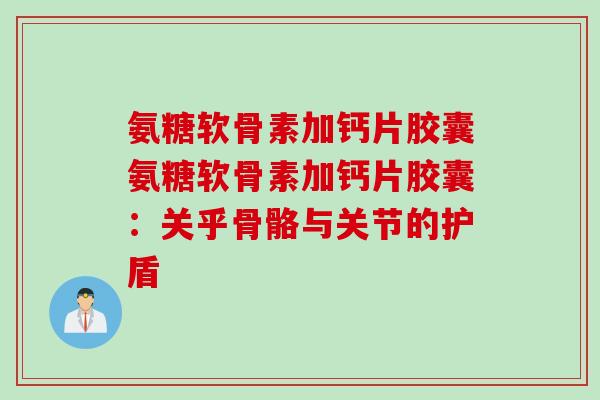 氨糖软骨素加钙片胶囊氨糖软骨素加钙片胶囊：关乎骨骼与关节的护盾