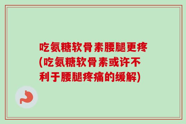 吃氨糖软骨素腰腿更疼(吃氨糖软骨素或许不利于腰腿疼痛的缓解)