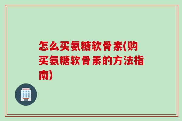 怎么买氨糖软骨素(购买氨糖软骨素的方法指南)