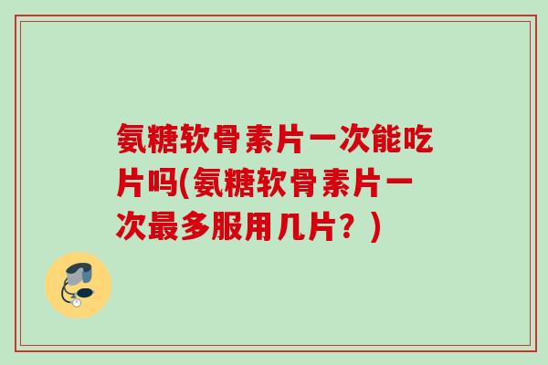 氨糖软骨素片一次能吃片吗(氨糖软骨素片一次最多服用几片？)
