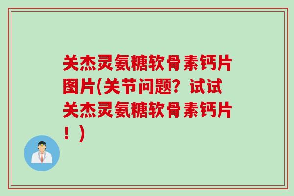 关杰灵氨糖软骨素钙片图片(关节问题？试试关杰灵氨糖软骨素钙片！)
