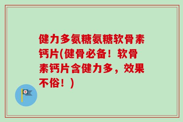 健力多氨糖氨糖软骨素钙片(健骨必备!软骨素钙片含健力多,效果不俗!) 健力多氨糖氨糖软骨素钙片(健骨必备!软骨素钙片含健力多,效果不俗!)