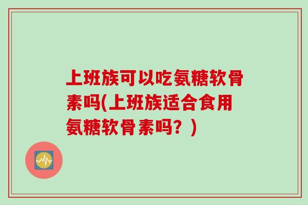 上班族可以吃氨糖软骨素吗(上班族适合食用氨糖软骨素吗？)