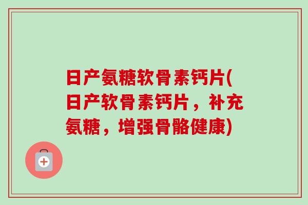日产氨糖软骨素钙片(日产软骨素钙片，补充氨糖，增强骨骼健康)