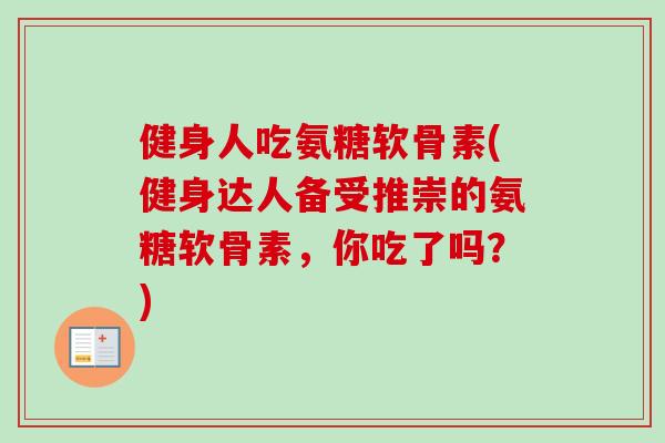 健身人吃氨糖软骨素(健身达人备受推崇的氨糖软骨素，你吃了吗？)