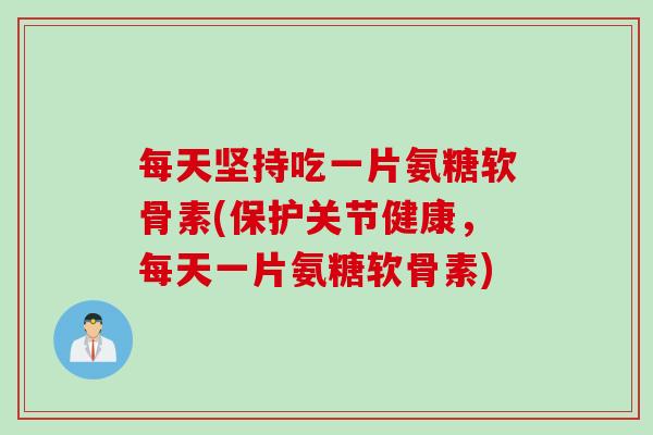 每天坚持吃一片氨糖软骨素(保护关节健康，每天一片氨糖软骨素)