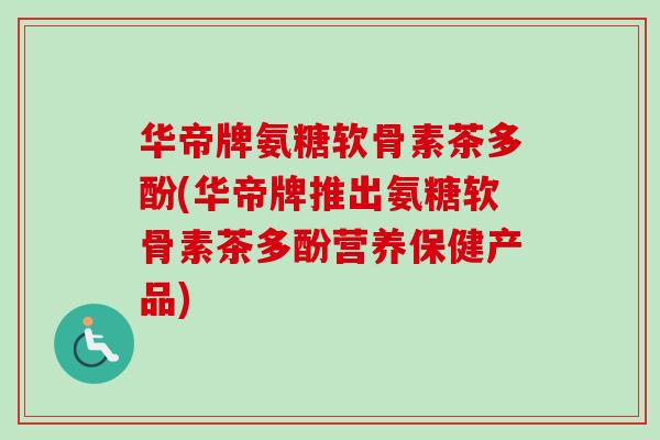 华帝牌氨糖软骨素茶多酚(华帝牌推出氨糖软骨素茶多酚营养保健产品)