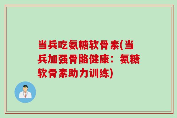 当兵吃氨糖软骨素(当兵加强骨骼健康：氨糖软骨素助力训练)