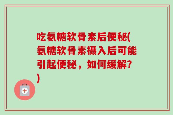 吃氨糖软骨素后便秘(氨糖软骨素摄入后可能引起便秘，如何缓解？)