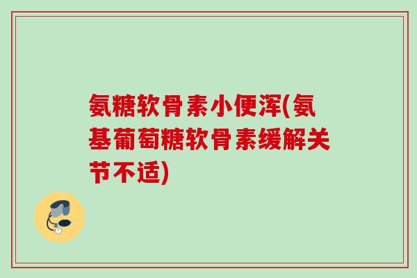 氨糖软骨素小便浑(氨基葡萄糖软骨素缓解关节不适)