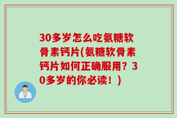30多岁怎么吃氨糖软骨素钙片(氨糖软骨素钙片如何正确服用？30多岁的你必读！)