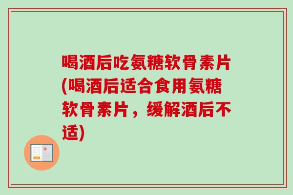 喝酒后吃氨糖软骨素片(喝酒后适合食用氨糖软骨素片，缓解酒后不适)