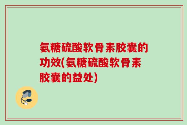 氨糖硫酸软骨素胶囊的功效(氨糖硫酸软骨素胶囊的益处) 氨糖硫酸软骨素胶囊的功效(氨糖硫酸软骨素胶囊的益处)