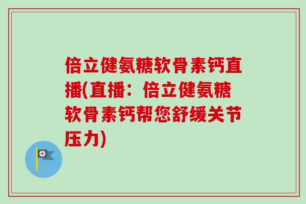 倍立健氨糖软骨素钙直播(直播：倍立健氨糖软骨素钙帮您舒缓关节压力)