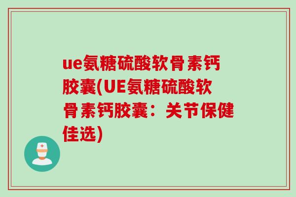ue氨糖硫酸软骨素钙胶囊(UE氨糖硫酸软骨素钙胶囊：关节保健佳选)