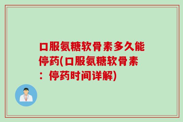 口服氨糖软骨素多久能停药(口服氨糖软骨素：停药时间详解)