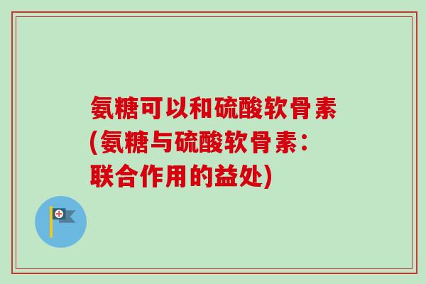 氨糖可以和硫酸软骨素(氨糖与硫酸软骨素：联合作用的益处)