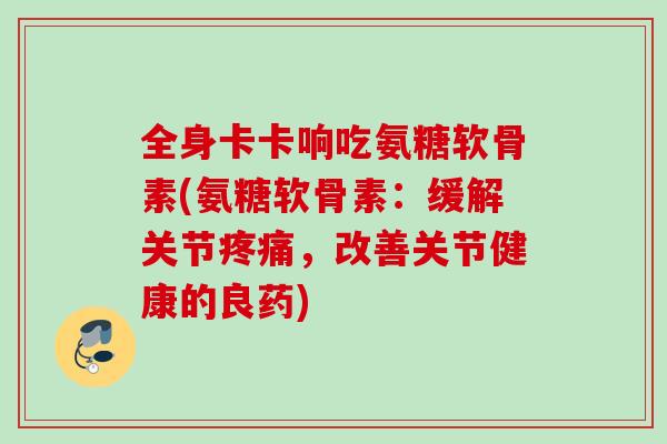 全身卡卡响吃氨糖软骨素(氨糖软骨素：缓解关节疼痛，改善关节健康的良药)