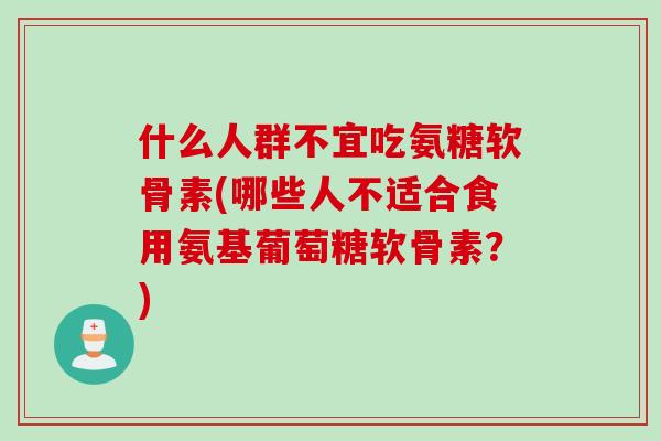 什么人群不宜吃氨糖软骨素(哪些人不适合食用氨基葡萄糖软骨素？)