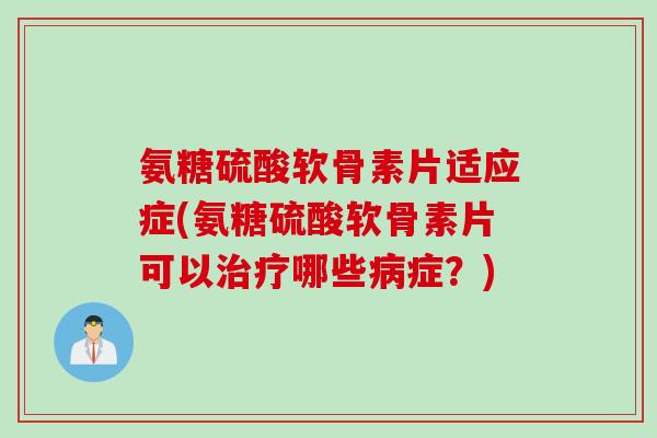 氨糖硫酸软骨素片适应症(氨糖硫酸软骨素片可以治疗哪些病症？)