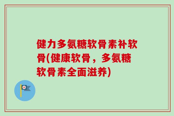健力多氨糖软骨素补软骨(健康软骨，多氨糖软骨素全面滋养)