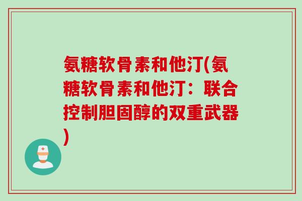 氨糖软骨素和他汀(氨糖软骨素和他汀：联合控制胆固醇的双重武器)