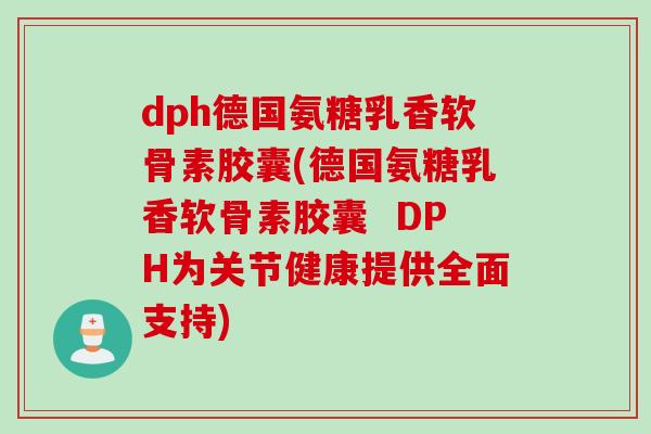 dph德国氨糖乳香软骨素胶囊(德国氨糖乳香软骨素胶囊  DPH为关节健康提供全面支持)