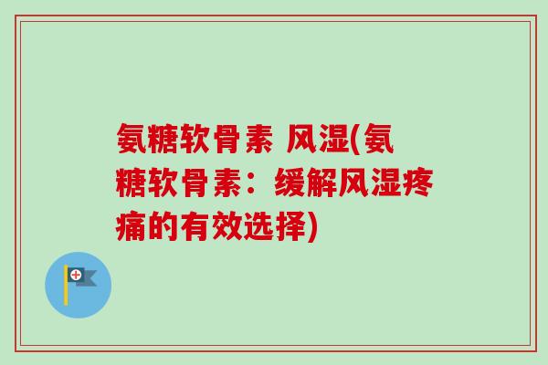 氨糖软骨素 风湿(氨糖软骨素：缓解风湿疼痛的有效选择)
