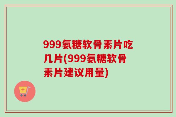 999氨糖软骨素片吃几片(999氨糖软骨素片建议用量)