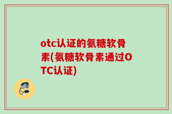 otc认证的氨糖软骨素(氨糖软骨素通过OTC认证)
