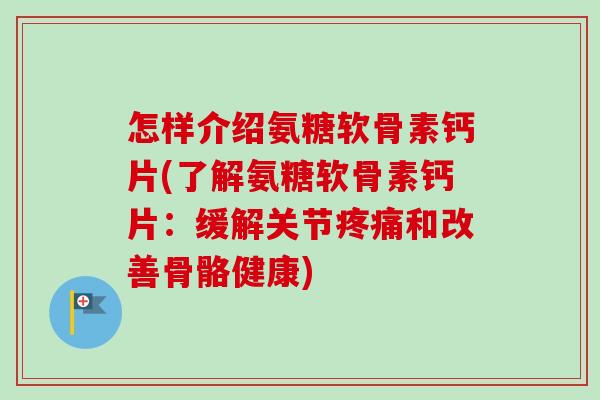 怎样介绍氨糖软骨素钙片(了解氨糖软骨素钙片：缓解关节疼痛和改善骨骼健康)