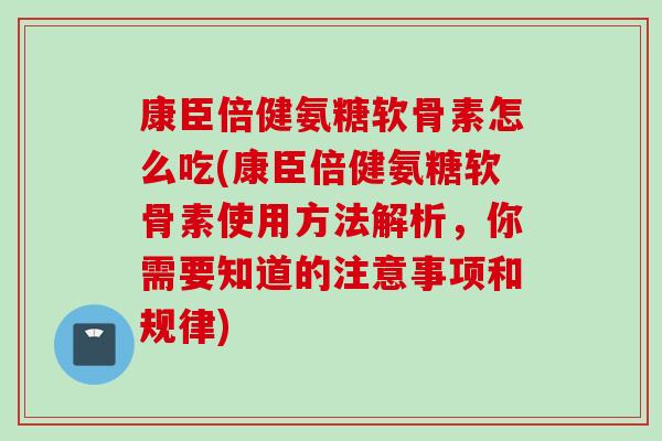 康臣倍健氨糖软骨素怎么吃(康臣倍健氨糖软骨素使用方法解析，你需要知道的注意事项和规律)