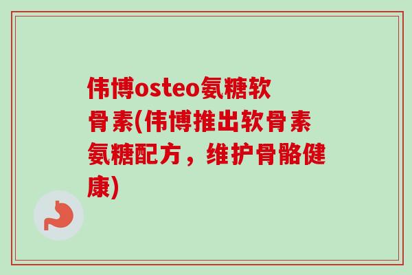 伟博osteo氨糖软骨素(伟博推出软骨素氨糖配方，维护骨骼健康)