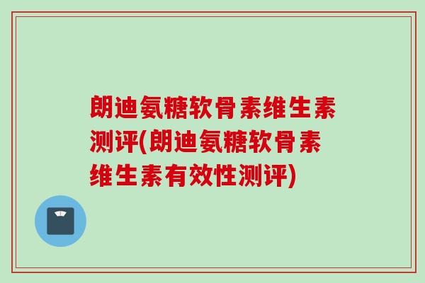 朗迪氨糖软骨素维生素测评(朗迪氨糖软骨素维生素有效性测评)