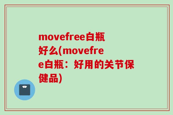 movefree白瓶好么(movefree白瓶：好用的关节保健品)