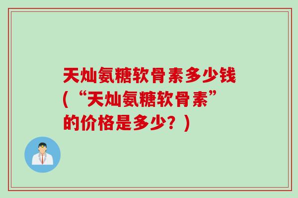 天灿氨糖软骨素多少钱(“天灿氨糖软骨素”的价格是多少？)
