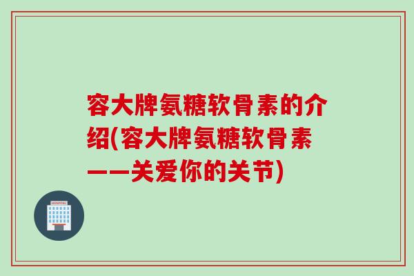 容大牌氨糖软骨素的介绍(容大牌氨糖软骨素——关爱你的关节)