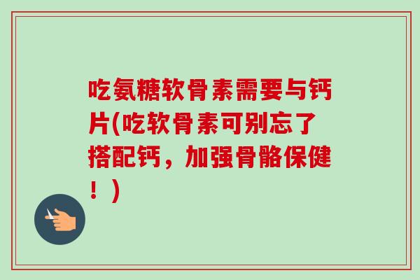 吃氨糖软骨素需要与钙片(吃软骨素可别忘了搭配钙，加强骨骼保健！)